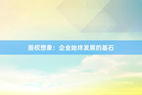 股权想象：企业始终发展的基石