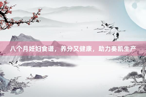 八个月妊妇食谱，养分又健康，助力奏凯生产