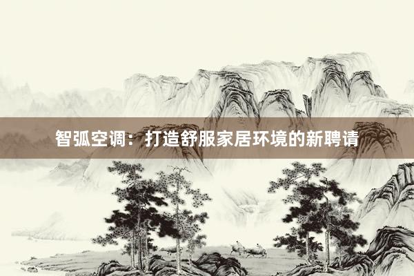 智弧空调：打造舒服家居环境的新聘请