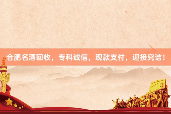 合肥名酒回收，专科诚信，现款支付，迎接究诘！